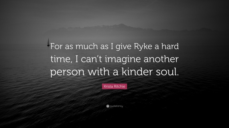 Krista Ritchie Quote: “For as much as I give Ryke a hard time, I can’t imagine another person with a kinder soul.”