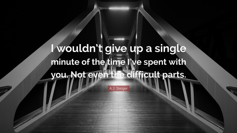 A.J. Steiger Quote: “I wouldn’t give up a single minute of the time I’ve spent with you. Not even the difficult parts.”