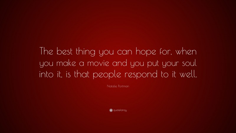 Natalie Portman Quote: “The best thing you can hope for, when you make a movie and you put your soul into it, is that people respond to it well.”