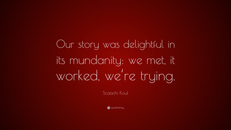 Scaachi Koul Quote: “Our story was delightful in its mundanity: we met, it worked, we’re trying.”