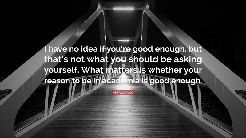 Ali Hazelwood Quote: “I have no idea if you’re good enough, but that’s not what you should be asking yourself. What matters is whether your reason to be in academia is good enough.”