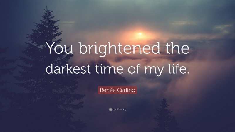 Renée Carlino Quote: “You brightened the darkest time of my life.”
