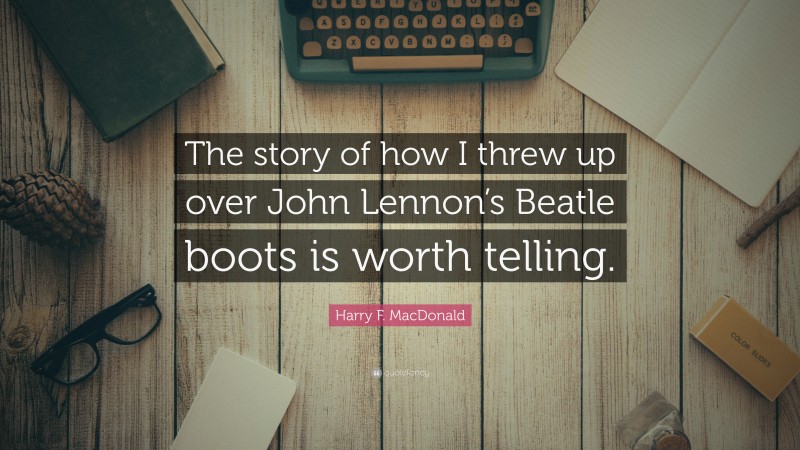 Harry F. MacDonald Quote: “The story of how I threw up over John Lennon’s Beatle boots is worth telling.”