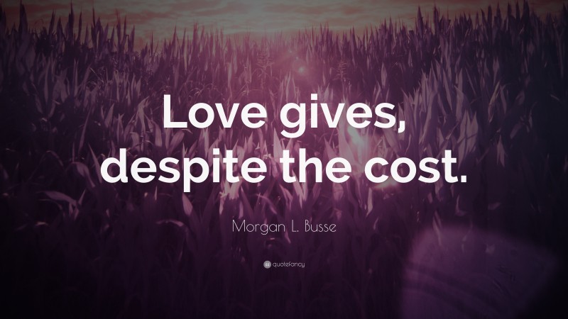 Morgan L. Busse Quote: “Love gives, despite the cost.”