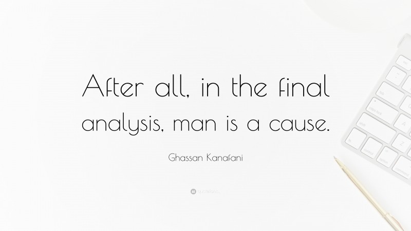 Ghassan Kanafani Quote: “After all, in the final analysis, man is a cause.”