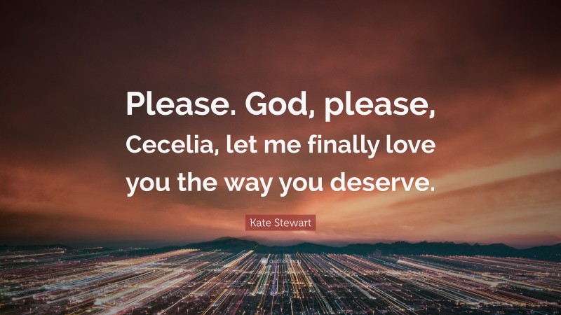 Kate Stewart Quote: “Please. God, please, Cecelia, let me finally love you the way you deserve.”