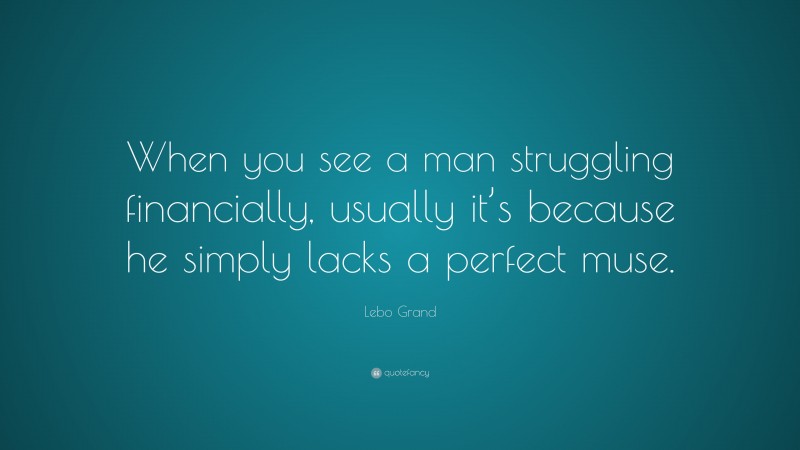 Lebo Grand Quote: “When you see a man struggling financially, usually it’s because he simply lacks a perfect muse.”