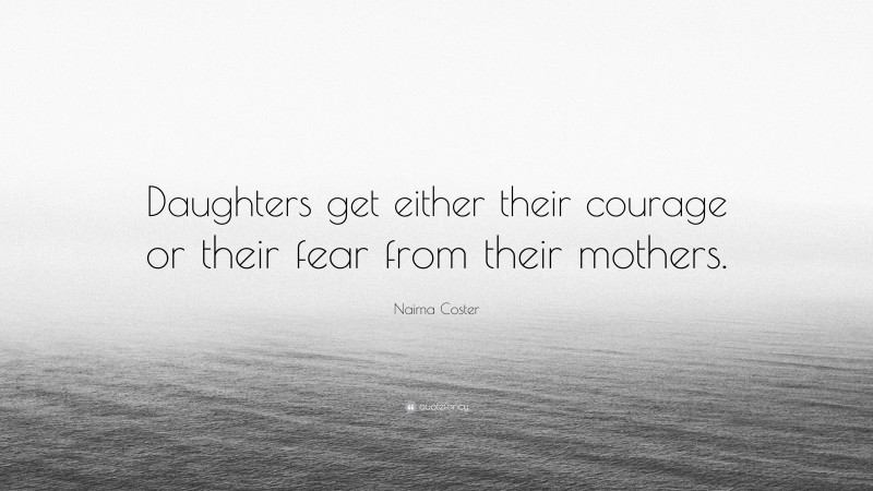 Naima Coster Quote: “Daughters get either their courage or their fear from their mothers.”