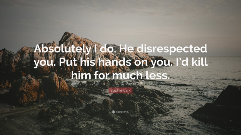 Sophie Lark Quote: “Absolutely I do. He disrespected you. Put his hands on you. I’d kill him for much less.”