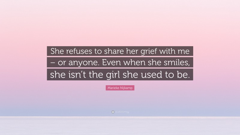 Marieke Nijkamp Quote: “She refuses to share her grief with me – or anyone. Even when she smiles, she isn’t the girl she used to be.”