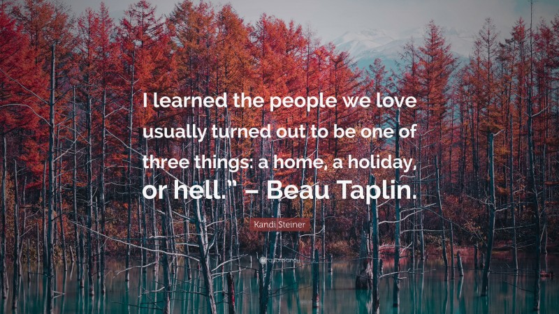 Kandi Steiner Quote: “I learned the people we love usually turned out to be one of three things: a home, a holiday, or hell.” – Beau Taplin.”