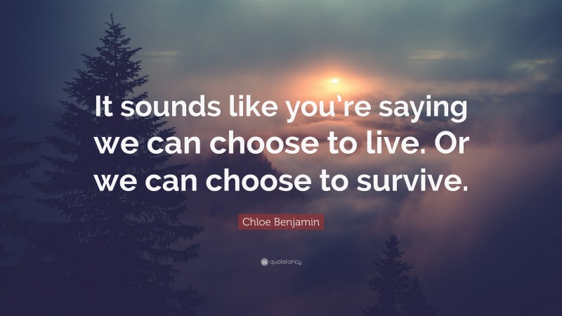 Chloe Benjamin Quote: “It sounds like you’re saying we can choose to live. Or we can choose to survive.”