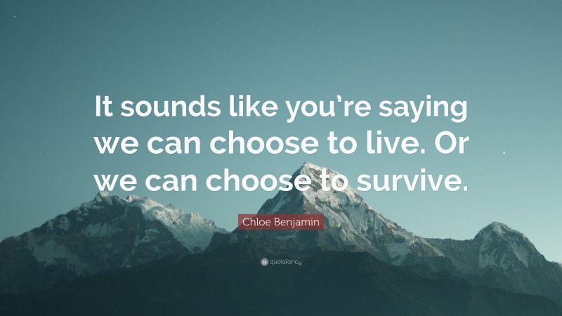 Chloe Benjamin Quote: “It sounds like you’re saying we can choose to live. Or we can choose to survive.”