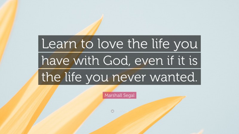 Marshall Segal Quote: “Learn to love the life you have with God, even if it is the life you never wanted.”