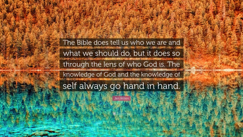 Jen Wilkin Quote: “The Bible does tell us who we are and what we should do, but it does so through the lens of who God is. The knowledge of God and the knowledge of self always go hand in hand.”