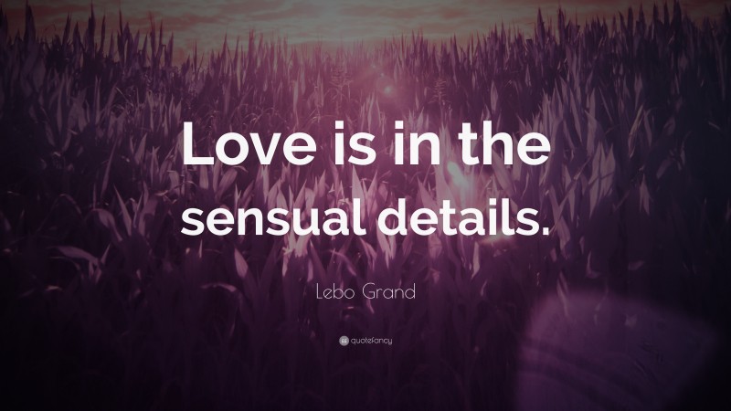Lebo Grand Quote: “Love is in the sensual details.”