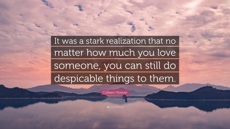 Colleen Hoover Quote: “It was a stark realization that no matter how much you love someone, you can still do despicable things to them.”