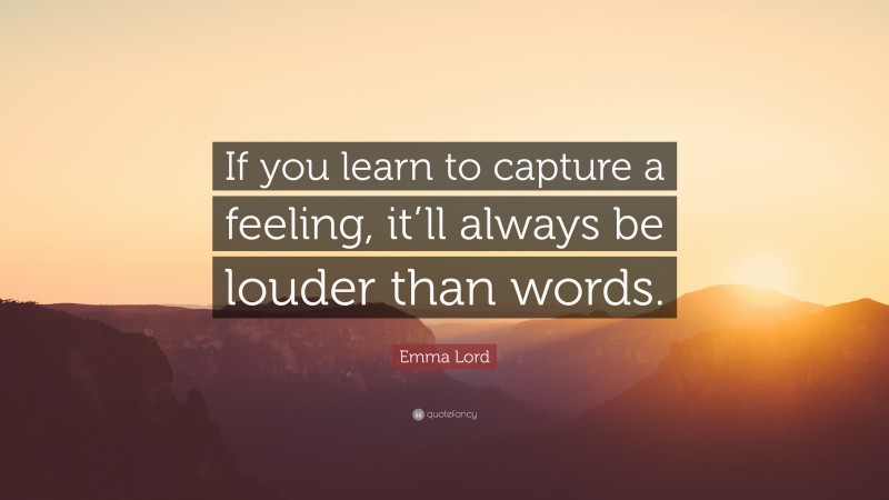 Emma Lord Quote: “If you learn to capture a feeling, it’ll always be louder than words.”