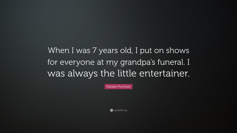 Natalie Portman Quote: “When I was 7 years old, I put on shows for everyone at my grandpa’s funeral. I was always the little entertainer.”