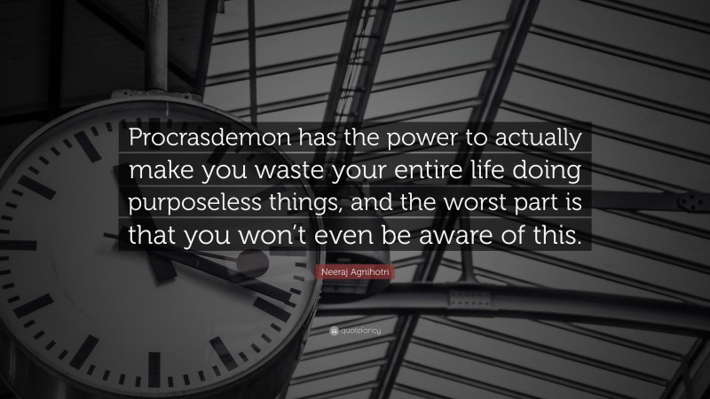 Neeraj Agnihotri Quote: “Procrasdemon has the power to actually make you waste your entire life doing purposeless things, and the worst part is that you won’t even be aware of this.”