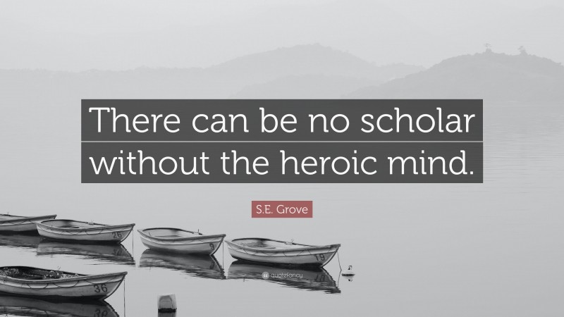 S.E. Grove Quote: “There can be no scholar without the heroic mind.”