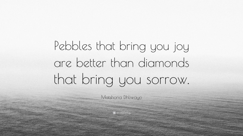 Matshona Dhliwayo Quote: “Pebbles that bring you joy are better than diamonds that bring you sorrow.”