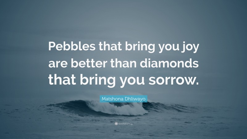 Matshona Dhliwayo Quote: “Pebbles that bring you joy are better than diamonds that bring you sorrow.”