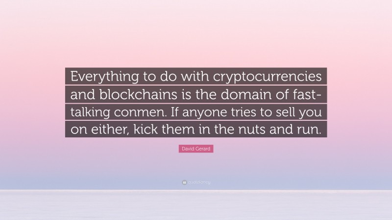 David Gerard Quote: “Everything to do with cryptocurrencies and blockchains is the domain of fast-talking conmen. If anyone tries to sell you on either, kick them in the nuts and run.”