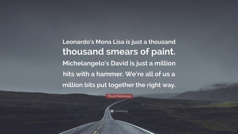 Chuck Palahniuk Quote: “Leonardo’s Mona Lisa is just a thousand thousand smears of paint. Michelangelo’s David is just a million hits with a hammer. We’re all of us a million bits put together the right way.”