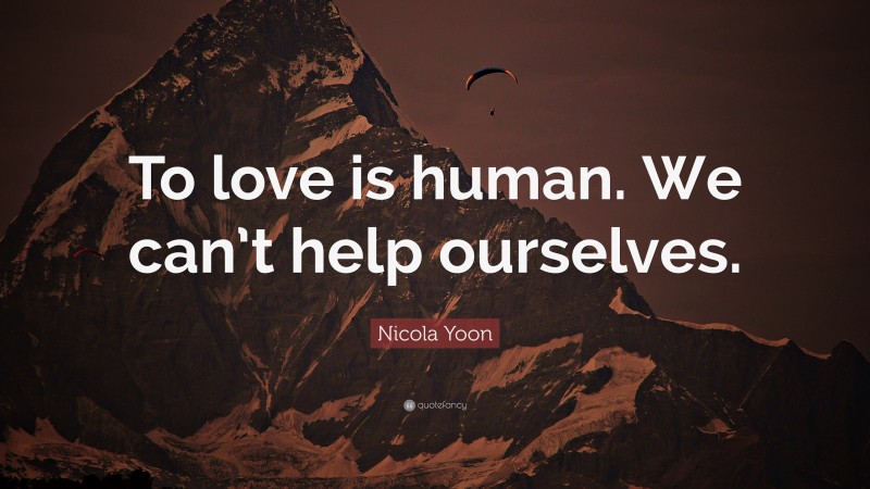 Nicola Yoon Quote: “To love is human. We can’t help ourselves.”