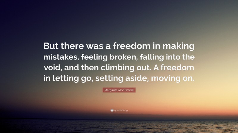 Margarita Montimore Quote: “But there was a freedom in making mistakes, feeling broken, falling into the void, and then climbing out. A freedom in letting go, setting aside, moving on.”