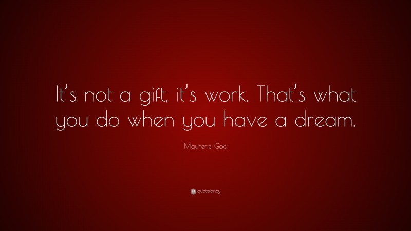 Maurene Goo Quote: “It’s not a gift, it’s work. That’s what you do when you have a dream.”
