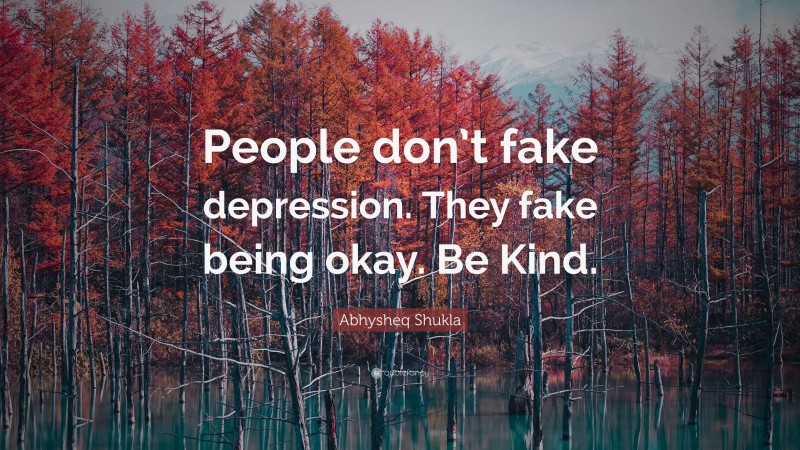 Abhysheq Shukla Quote: “People don’t fake depression. They fake being okay. Be Kind.”