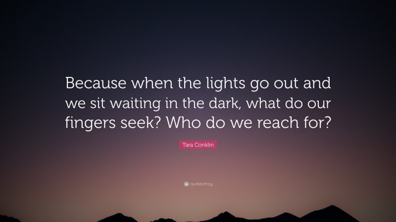 Tara Conklin Quote: “Because when the lights go out and we sit waiting in the dark, what do our fingers seek? Who do we reach for?”