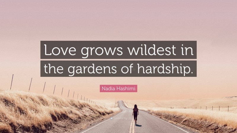 Nadia Hashimi Quote: “Love grows wildest in the gardens of hardship.”