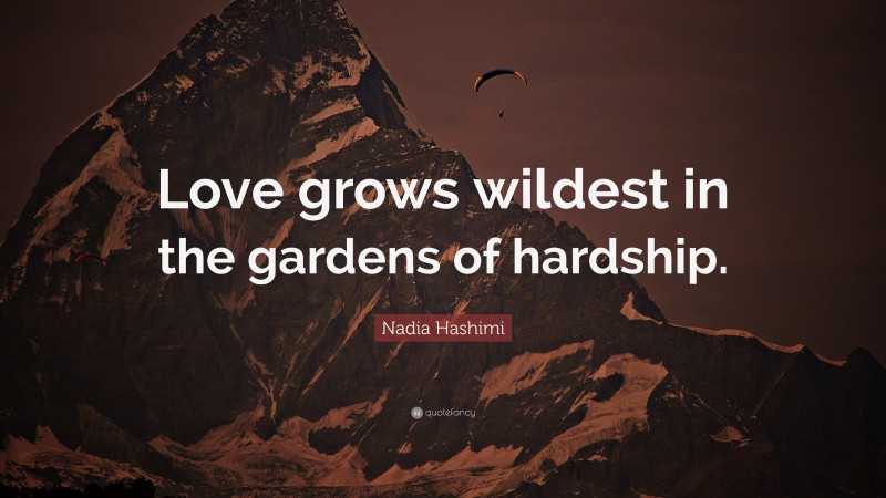 Nadia Hashimi Quote: “Love grows wildest in the gardens of hardship.”