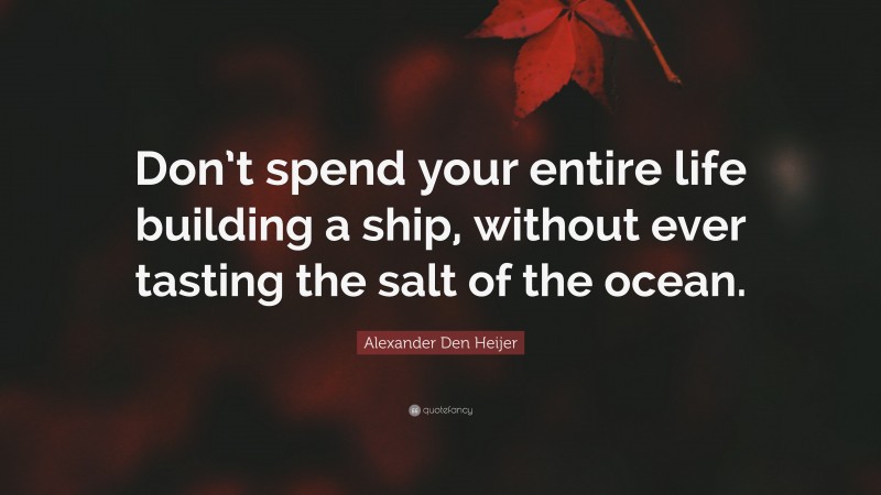 Alexander Den Heijer Quote: “Don’t spend your entire life building a ship, without ever tasting the salt of the ocean.”