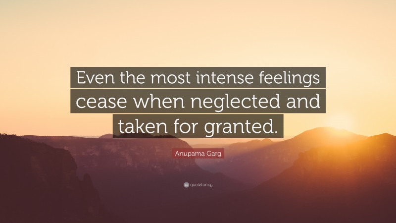 Anupama Garg Quote: “Even the most intense feelings cease when neglected and taken for granted.”