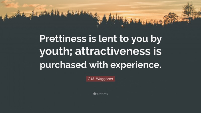 C.M. Waggoner Quote: “Prettiness is lent to you by youth; attractiveness is purchased with experience.”