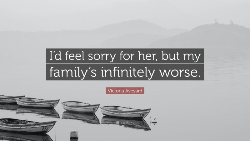 Victoria Aveyard Quote: “I’d feel sorry for her, but my family’s infinitely worse.”