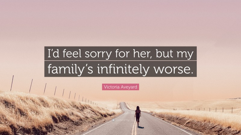 Victoria Aveyard Quote: “I’d feel sorry for her, but my family’s infinitely worse.”