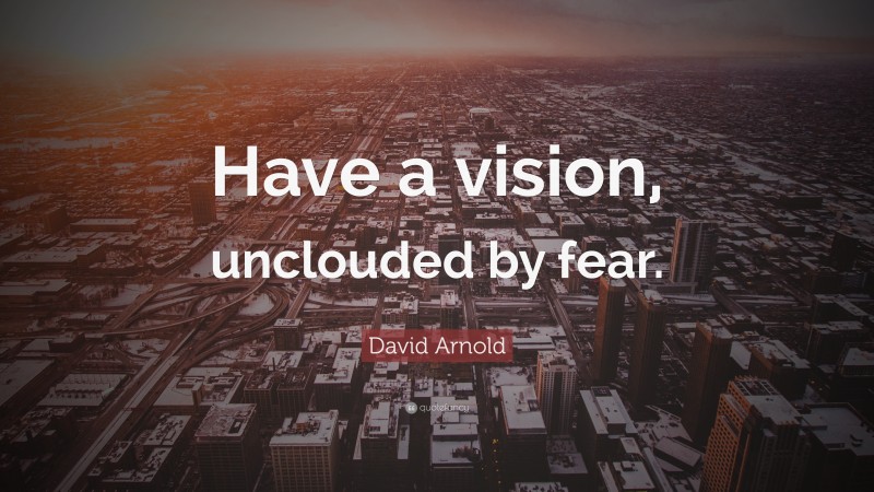 David Arnold Quote: “Have a vision, unclouded by fear.”