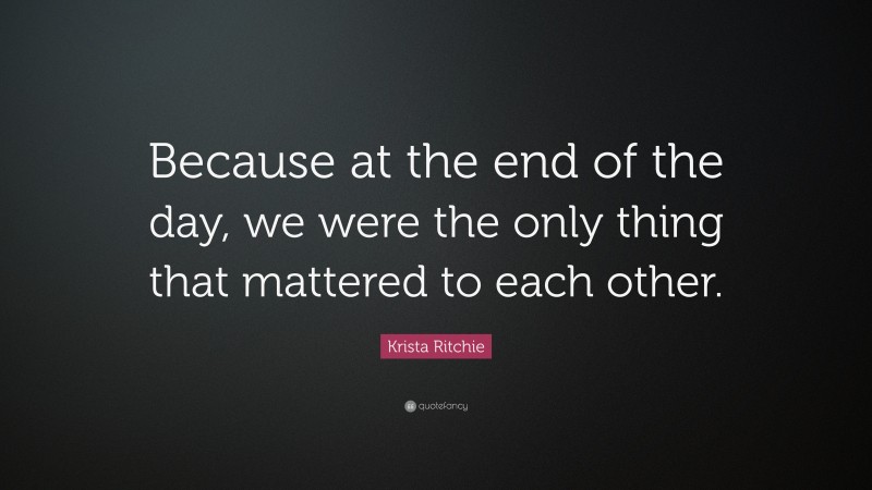 Krista Ritchie Quote: “Because at the end of the day, we were the only thing that mattered to each other.”