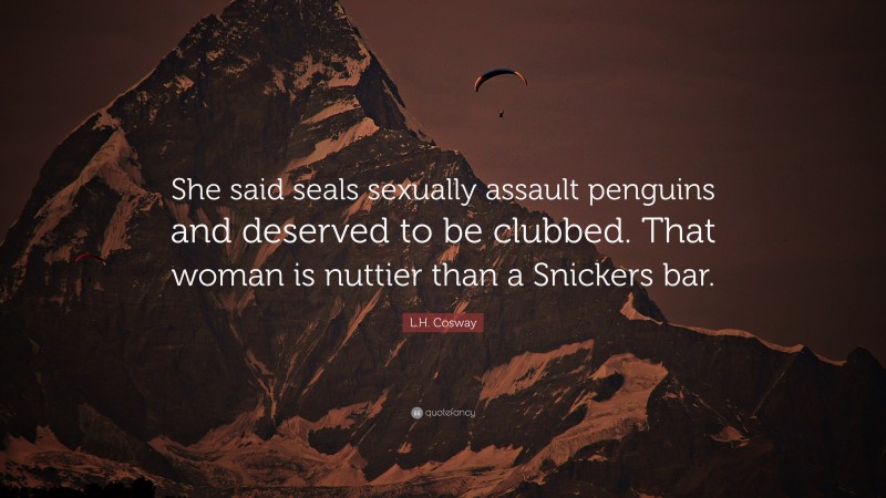 L.H. Cosway Quote: “She said seals sexually assault penguins and deserved to be clubbed. That woman is nuttier than a Snickers bar.”