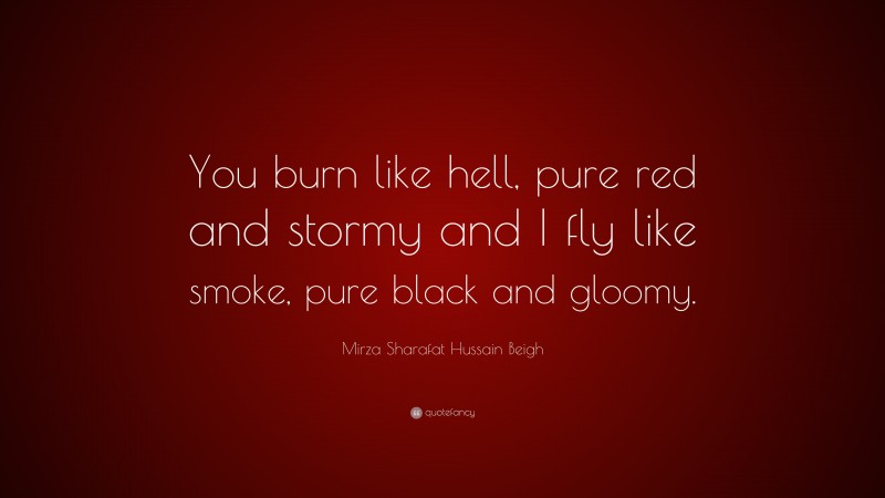 Mirza Sharafat Hussain Beigh Quote: “You burn like hell, pure red and stormy and I fly like smoke, pure black and gloomy.”