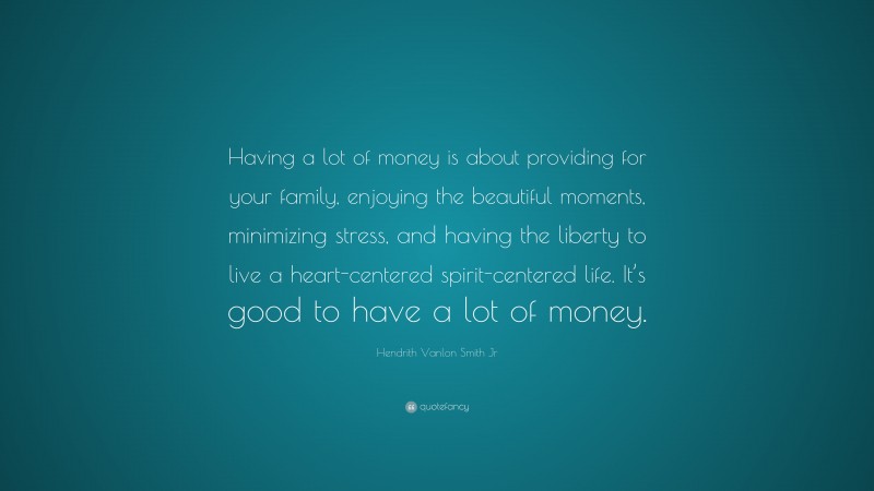 Hendrith Vanlon Smith Jr Quote: “Having a lot of money is about providing for your family, enjoying the beautiful moments, minimizing stress, and having the liberty to live a heart-centered spirit-centered life. It’s good to have a lot of money.”