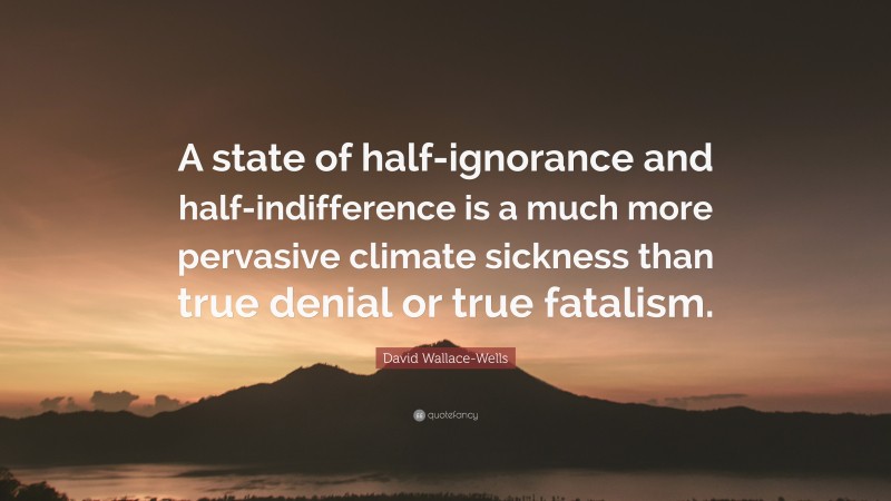 David Wallace-Wells Quote: “A state of half-ignorance and half-indifference is a much more pervasive climate sickness than true denial or true fatalism.”