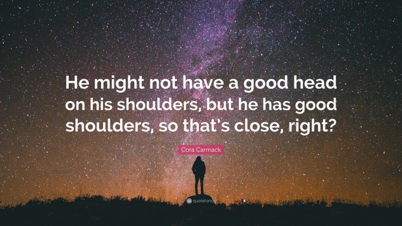 Cora Carmack Quote: “He might not have a good head on his shoulders, but he has good shoulders, so that’s close, right?”