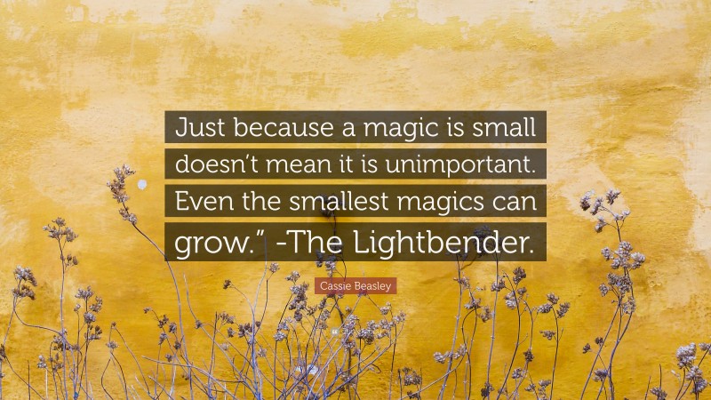 Cassie Beasley Quote: “Just because a magic is small doesn’t mean it is unimportant. Even the smallest magics can grow.” -The Lightbender.”
