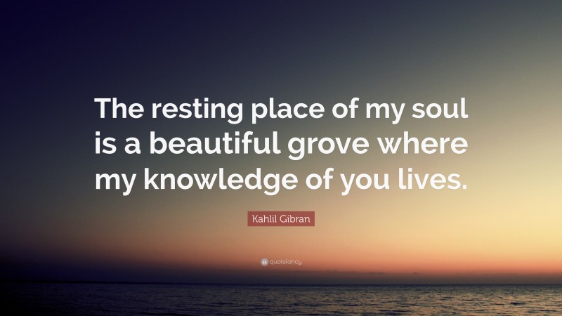 Kahlil Gibran Quote: “The resting place of my soul is a beautiful grove where my knowledge of you lives.”